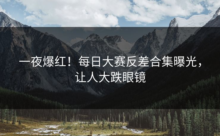 一夜爆红！每日大赛反差合集曝光，让人大跌眼镜