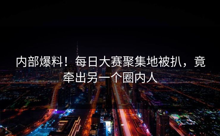内部爆料！每日大赛聚集地被扒，竟牵出另一个圈内人