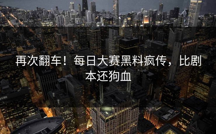 再次翻车！每日大赛黑料疯传，比剧本还狗血