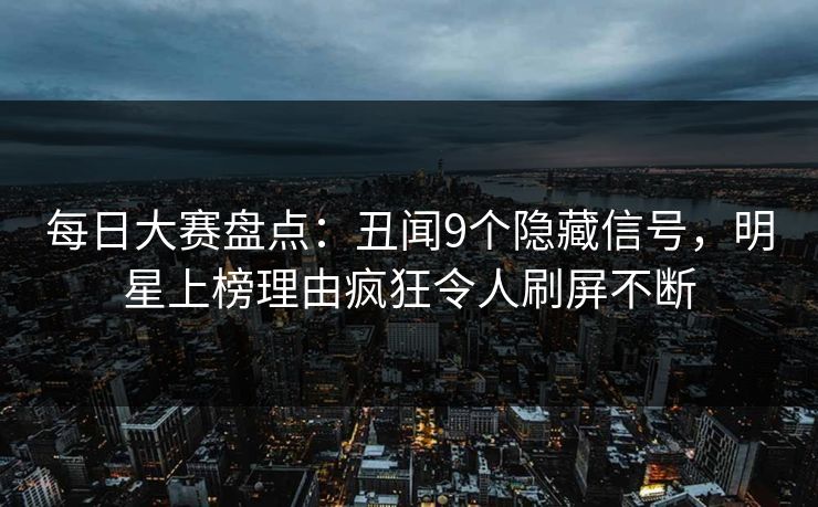 每日大赛盘点：丑闻9个隐藏信号，明星上榜理由疯狂令人刷屏不断