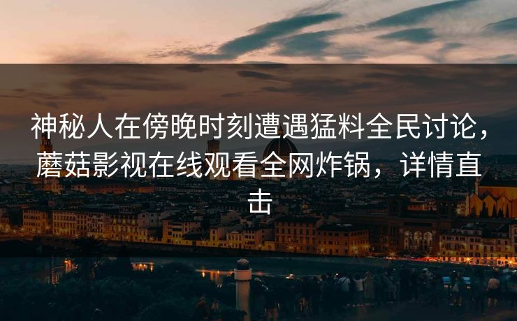 神秘人在傍晚时刻遭遇猛料全民讨论，蘑菇影视在线观看全网炸锅，详情直击