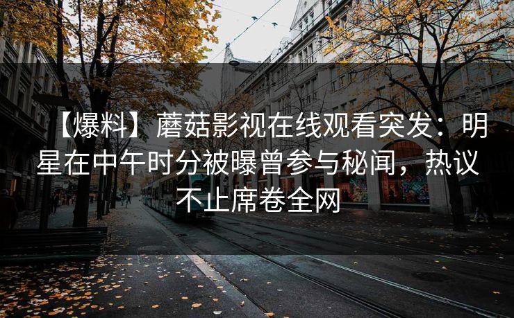 【爆料】蘑菇影视在线观看突发：明星在中午时分被曝曾参与秘闻，热议不止席卷全网