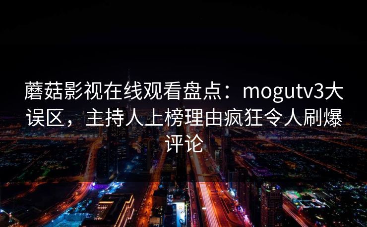 蘑菇影视在线观看盘点：mogutv3大误区，主持人上榜理由疯狂令人刷爆评论