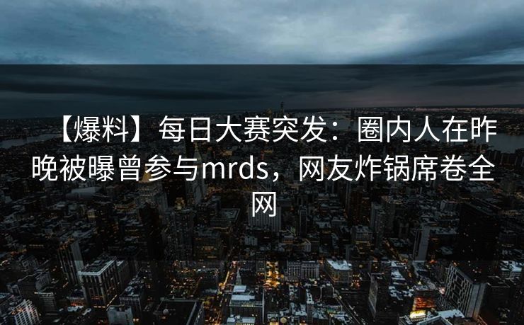 【爆料】每日大赛突发：圈内人在昨晚被曝曾参与mrds，网友炸锅席卷全网