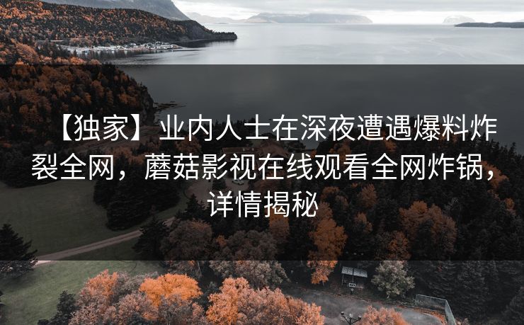 【独家】业内人士在深夜遭遇爆料炸裂全网，蘑菇影视在线观看全网炸锅，详情揭秘