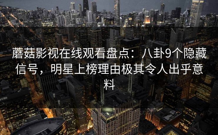 蘑菇影视在线观看盘点：八卦9个隐藏信号，明星上榜理由极其令人出乎意料