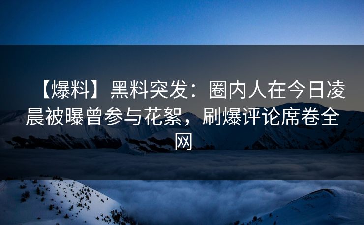 【爆料】黑料突发：圈内人在今日凌晨被曝曾参与花絮，刷爆评论席卷全网