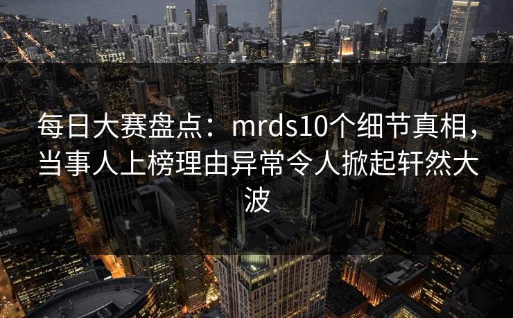 每日大赛盘点：mrds10个细节真相，当事人上榜理由异常令人掀起轩然大波