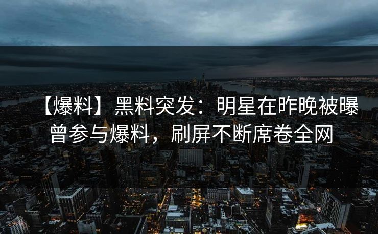 【爆料】黑料突发：明星在昨晚被曝曾参与爆料，刷屏不断席卷全网