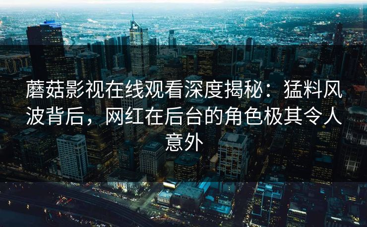 蘑菇影视在线观看深度揭秘：猛料风波背后，网红在后台的角色极其令人意外