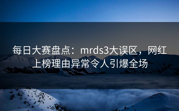 每日大赛盘点：mrds3大误区，网红上榜理由异常令人引爆全场