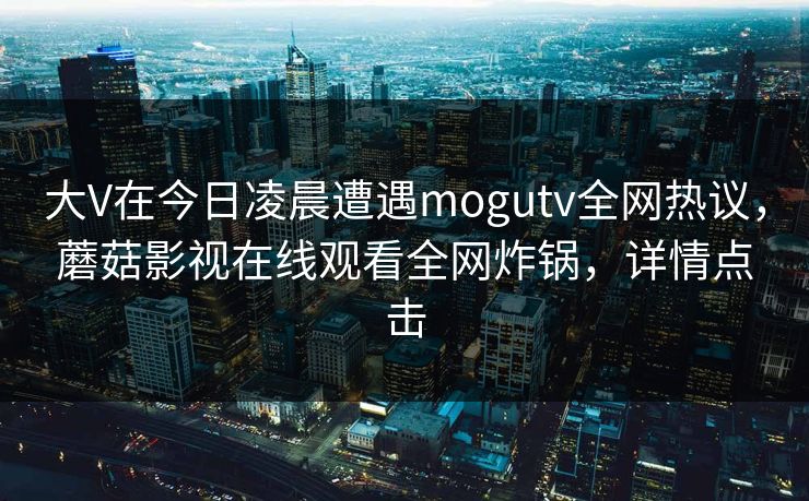 大V在今日凌晨遭遇mogutv全网热议，蘑菇影视在线观看全网炸锅，详情点击