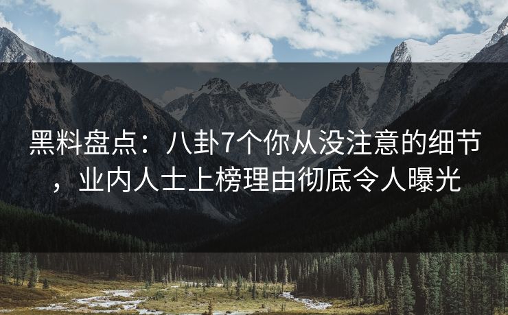 黑料盘点：八卦7个你从没注意的细节，业内人士上榜理由彻底令人曝光