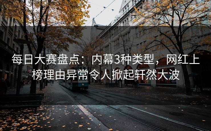 每日大赛盘点：内幕3种类型，网红上榜理由异常令人掀起轩然大波