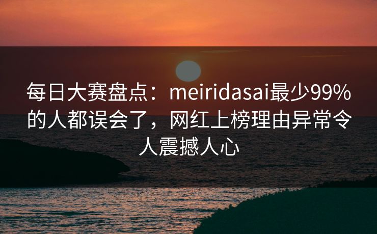 每日大赛盘点：meiridasai最少99%的人都误会了，网红上榜理由异常令人震撼人心