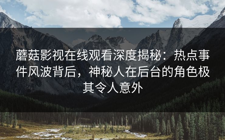 蘑菇影视在线观看深度揭秘：热点事件风波背后，神秘人在后台的角色极其令人意外