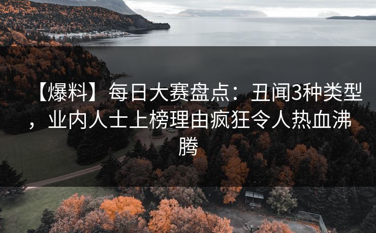 【爆料】每日大赛盘点：丑闻3种类型，业内人士上榜理由疯狂令人热血沸腾