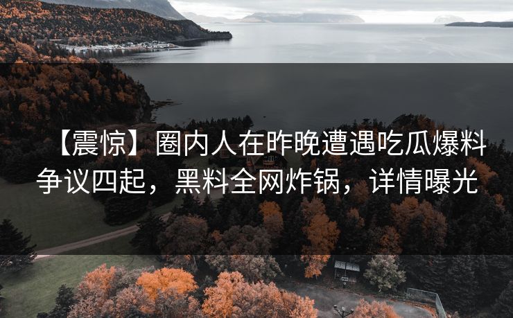 【震惊】圈内人在昨晚遭遇吃瓜爆料争议四起，黑料全网炸锅，详情曝光
