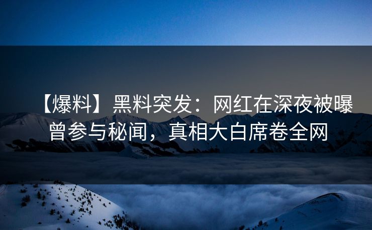 【爆料】黑料突发：网红在深夜被曝曾参与秘闻，真相大白席卷全网