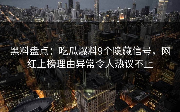 黑料盘点：吃瓜爆料9个隐藏信号，网红上榜理由异常令人热议不止