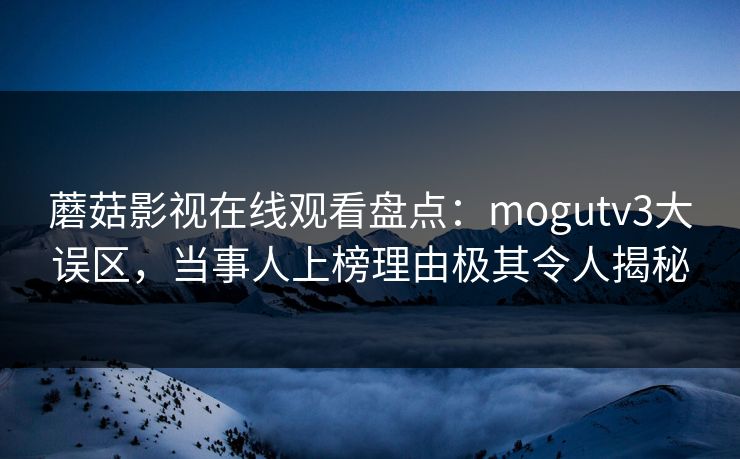 蘑菇影视在线观看盘点：mogutv3大误区，当事人上榜理由极其令人揭秘