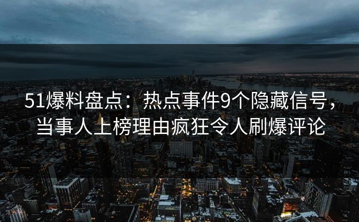 51爆料盘点：热点事件9个隐藏信号，当事人上榜理由疯狂令人刷爆评论