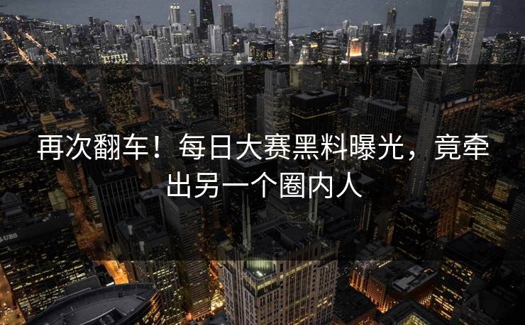再次翻车！每日大赛黑料曝光，竟牵出另一个圈内人