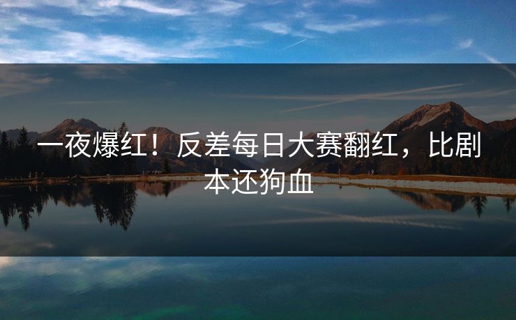 一夜爆红！反差每日大赛翻红，比剧本还狗血