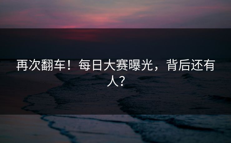 再次翻车！每日大赛曝光，背后还有人？