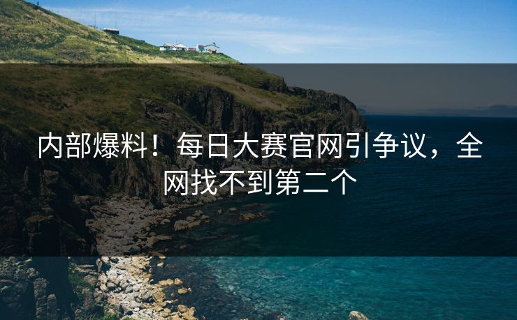 内部爆料！每日大赛官网引争议，全网找不到第二个