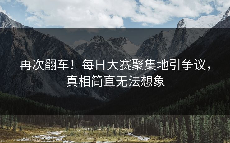 再次翻车！每日大赛聚集地引争议，真相简直无法想象