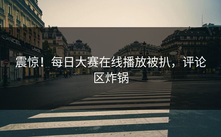震惊！每日大赛在线播放被扒，评论区炸锅