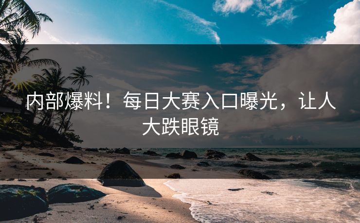 内部爆料！每日大赛入口曝光，让人大跌眼镜