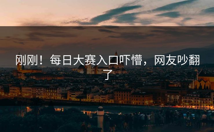刚刚！每日大赛入口吓懵，网友吵翻了