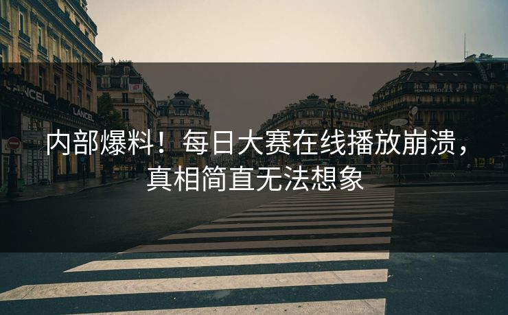 内部爆料！每日大赛在线播放崩溃，真相简直无法想象