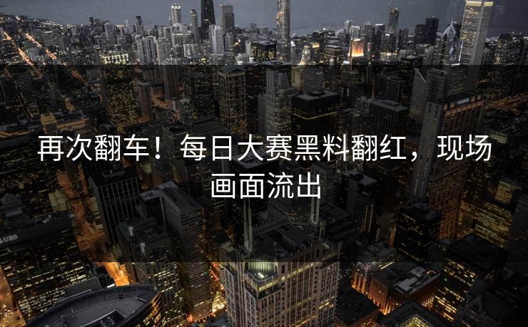 再次翻车！每日大赛黑料翻红，现场画面流出