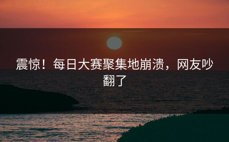震惊！每日大赛聚集地崩溃，网友吵翻了