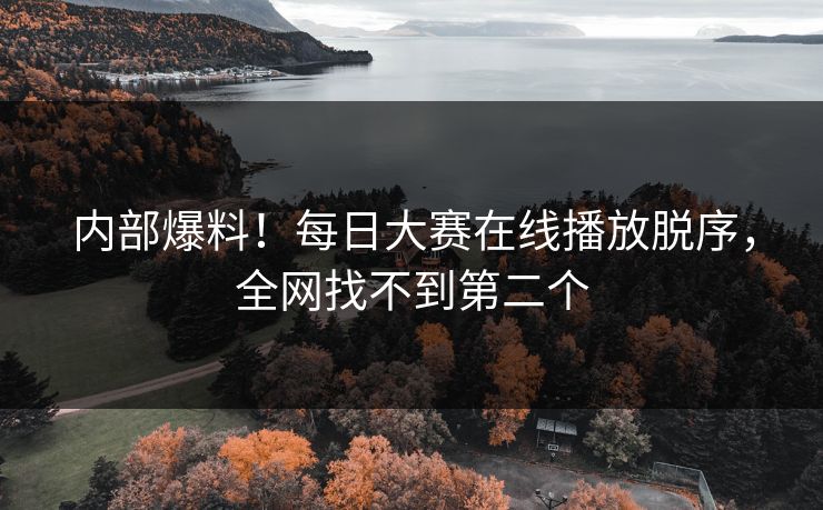 内部爆料！每日大赛在线播放脱序，全网找不到第二个