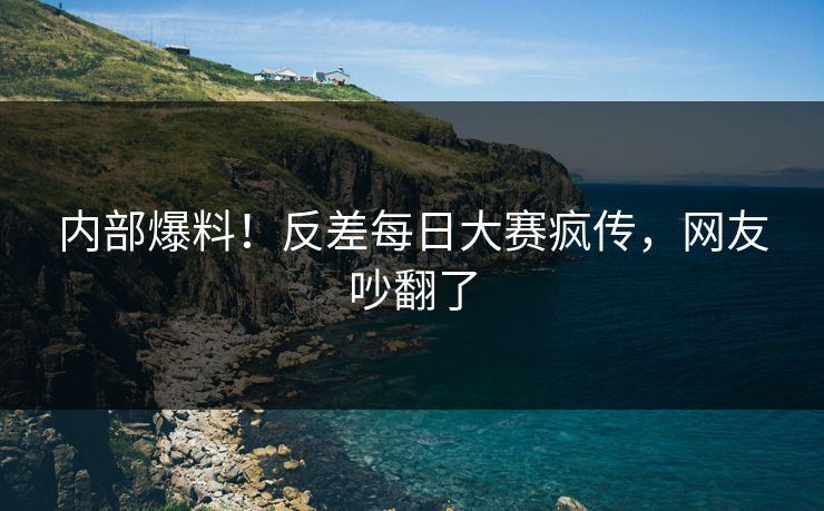 内部爆料！反差每日大赛疯传，网友吵翻了