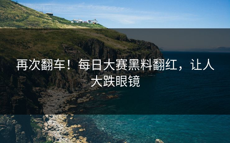 再次翻车！每日大赛黑料翻红，让人大跌眼镜