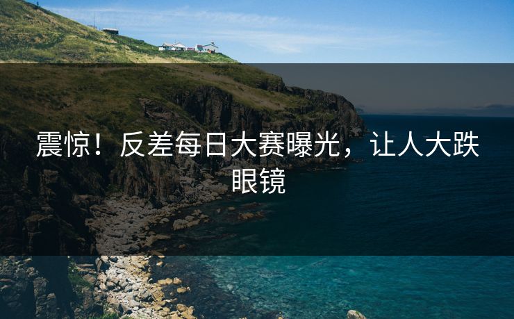 震惊！反差每日大赛曝光，让人大跌眼镜