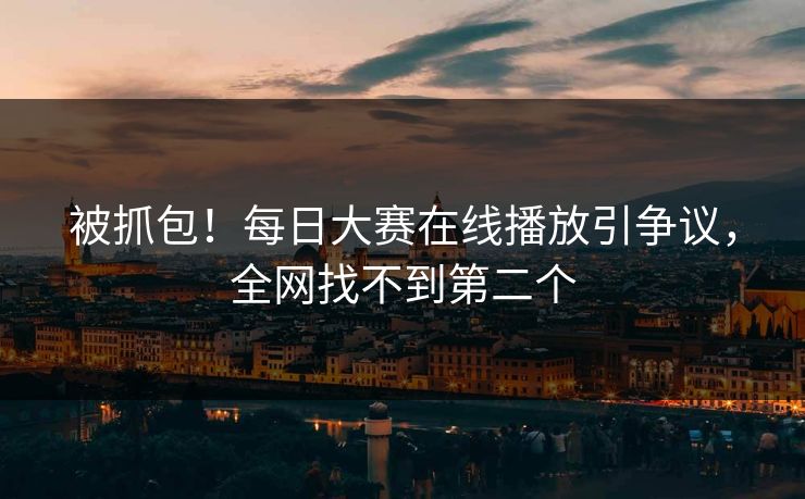 被抓包！每日大赛在线播放引争议，全网找不到第二个