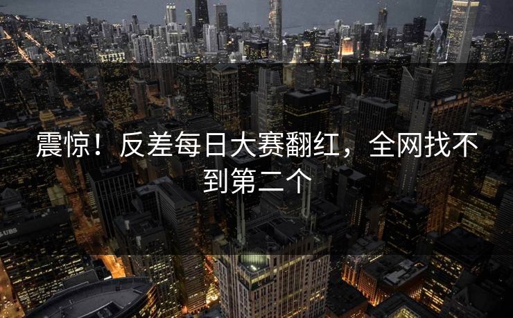 震惊！反差每日大赛翻红，全网找不到第二个