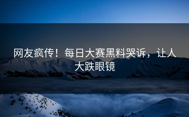 网友疯传！每日大赛黑料哭诉，让人大跌眼镜