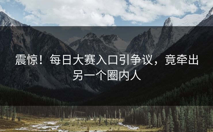震惊！每日大赛入口引争议，竟牵出另一个圈内人