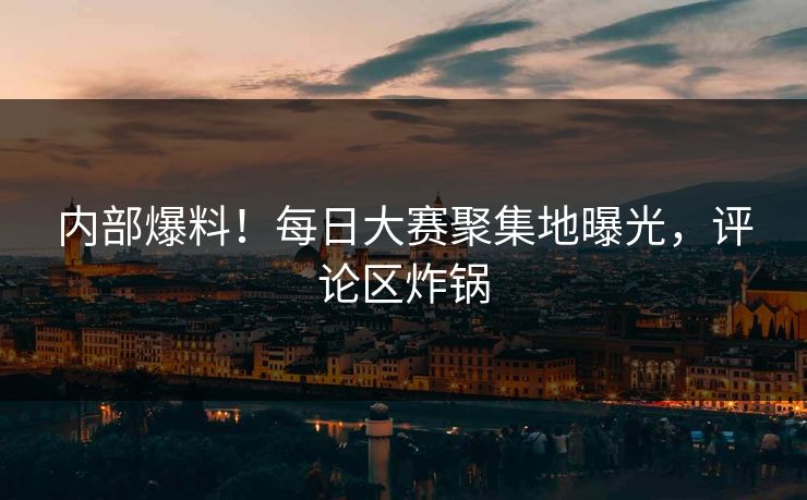 内部爆料！每日大赛聚集地曝光，评论区炸锅