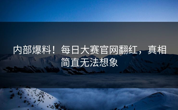 内部爆料！每日大赛官网翻红，真相简直无法想象