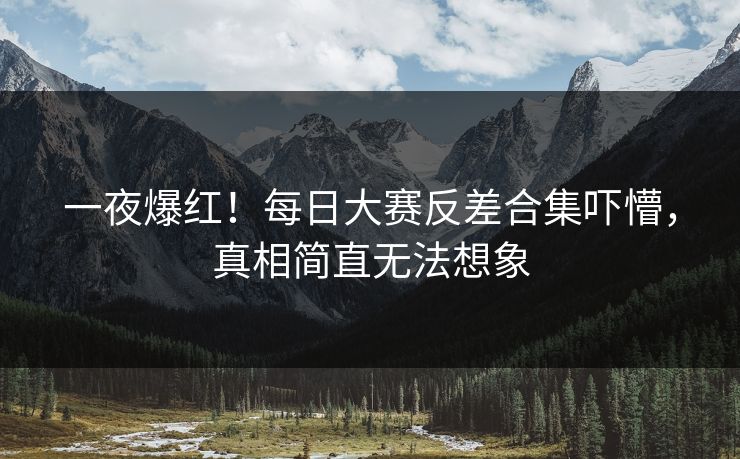 一夜爆红！每日大赛反差合集吓懵，真相简直无法想象