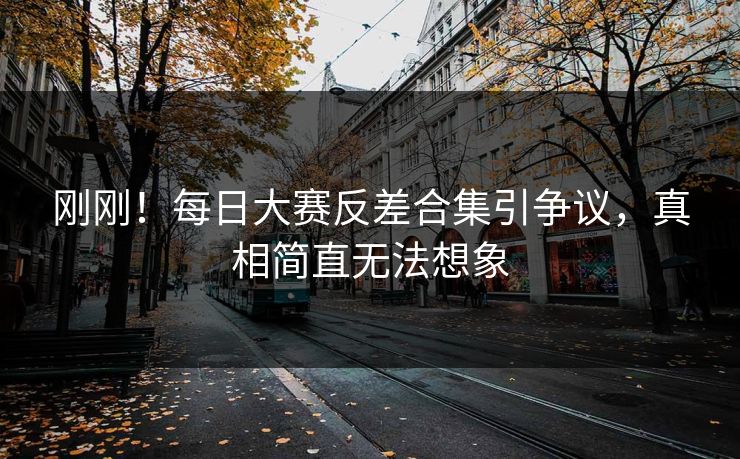 刚刚！每日大赛反差合集引争议，真相简直无法想象