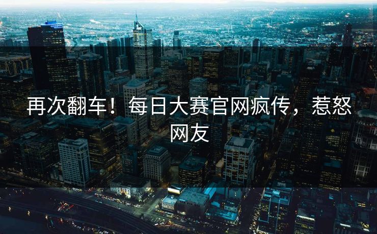 再次翻车！每日大赛官网疯传，惹怒网友